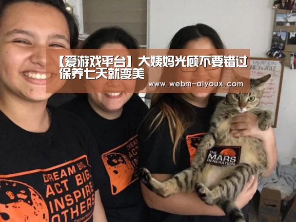 【爱游戏平台】大姨妈光顾不要错过 保养七天就变美(图3) 爱游戏平台